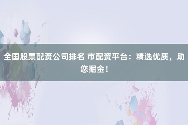 全国股票配资公司排名 市配资平台：精选优质，助您掘金！