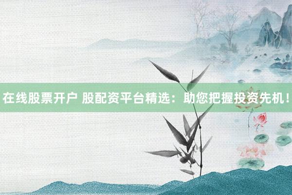 在线股票开户 股配资平台精选：助您把握投资先机！