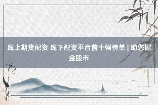 线上期货配资 线下配资平台前十强榜单 | 助您掘金股市