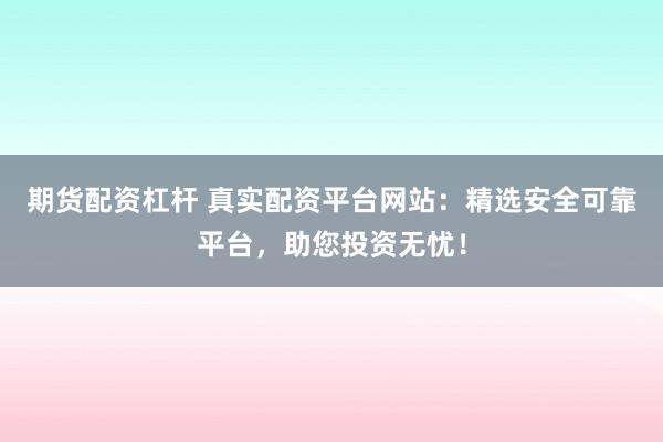 期货配资杠杆 真实配资平台网站：精选安全可靠平台，助您投资无忧！
