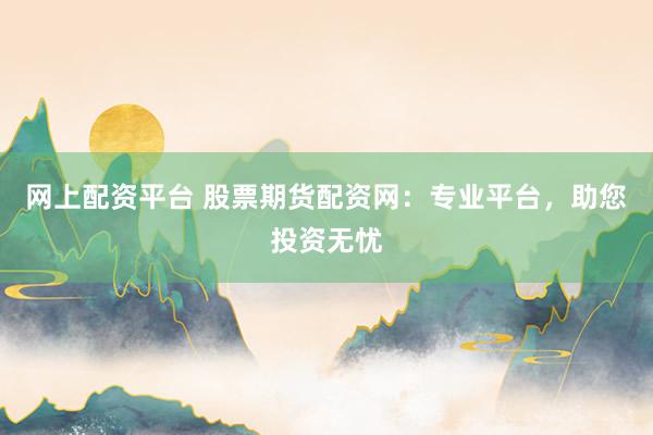 网上配资平台 股票期货配资网：专业平台，助您投资无忧