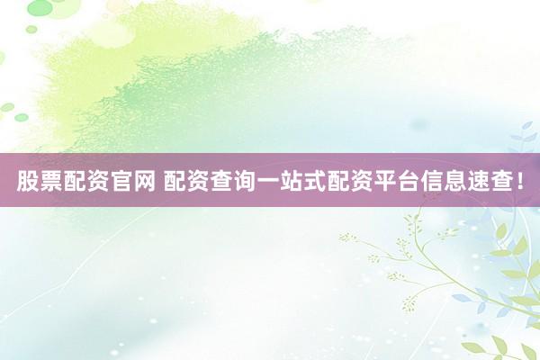 股票配资官网 配资查询一站式配资平台信息速查！