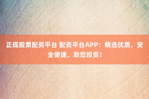正规股票配资平台 配资平台APP：精选优质，安全便捷，助您投资！