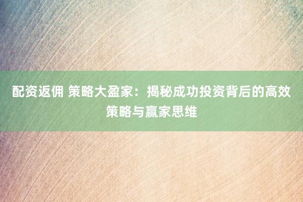 配资返佣 策略大盈家：揭秘成功投资背后的高效策略与赢家思维