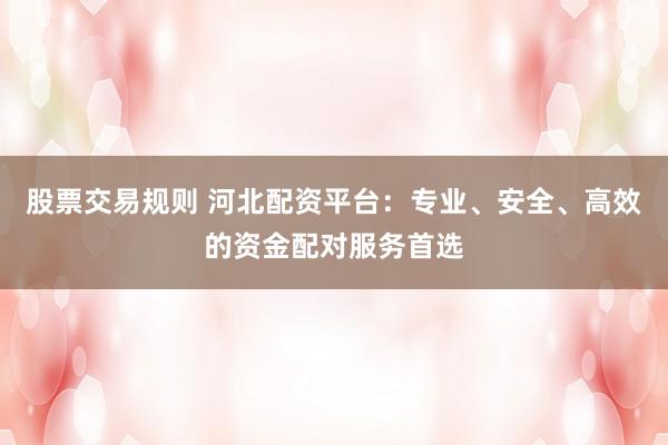 股票交易规则 河北配资平台：专业、安全、高效的资金配对服务首选