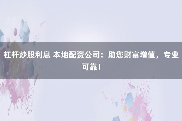 杠杆炒股利息 本地配资公司：助您财富增值，专业可靠！