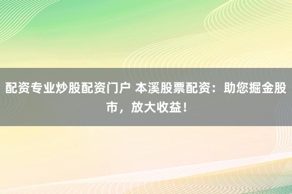 配资专业炒股配资门户 本溪股票配资:助您掘金股市,放大收益!