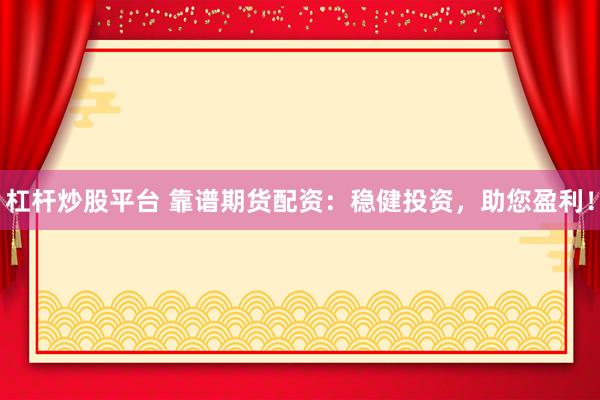 杠杆炒股平台 靠谱期货配资：稳健投资，助您盈利！