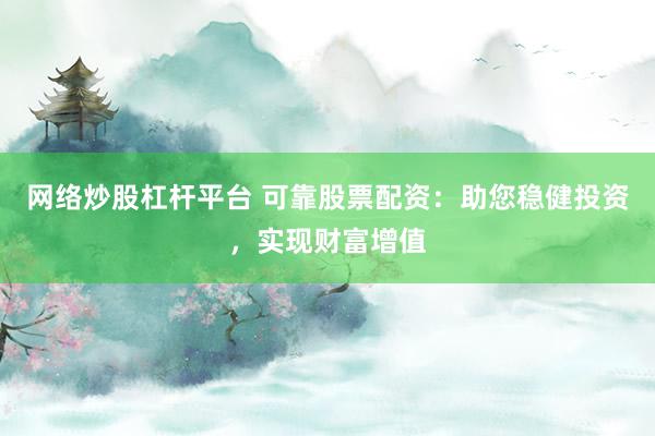 网络炒股杠杆平台 可靠股票配资：助您稳健投资，实现财富增值