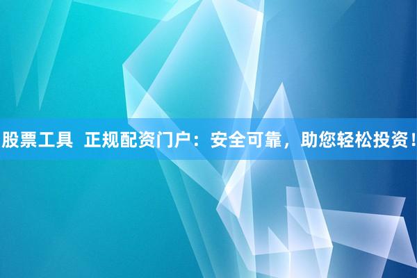 股票工具  正规配资门户：安全可靠，助您轻松投资！
