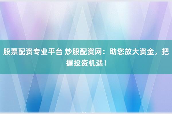 股票配资专业平台 炒股配资网：助您放大资金，把握投资机遇！