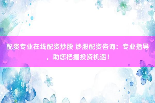 配资专业在线配资炒股 炒股配资咨询：专业指导，助您把握投资机遇！