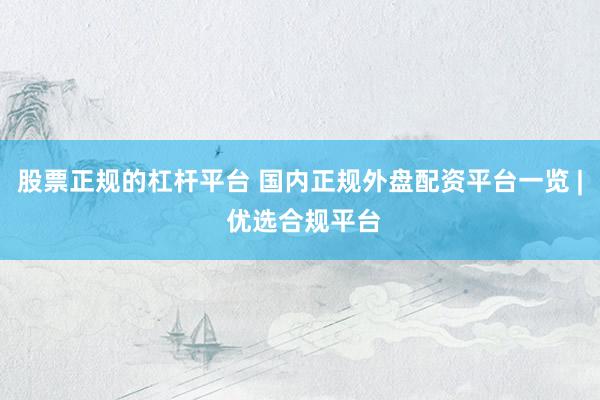 股票正规的杠杆平台 国内正规外盘配资平台一览 | 优选合规平台