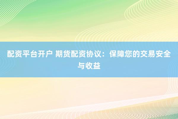 配资平台开户 期货配资协议：保障您的交易安全与收益