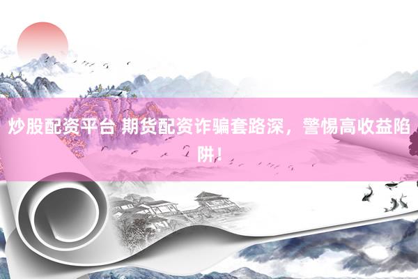 炒股配资平台 期货配资诈骗套路深，警惕高收益陷阱！