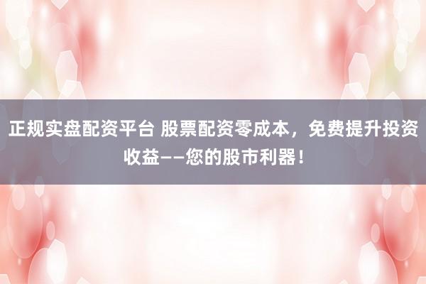 正规实盘配资平台 股票配资零成本，免费提升投资收益——您的股市利器！