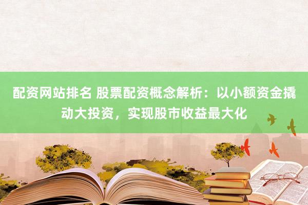 配资网站排名 股票配资概念解析：以小额资金撬动大投资，实现股市收益最大化