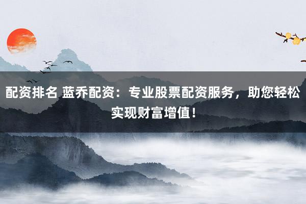 配资排名 蓝乔配资：专业股票配资服务，助您轻松实现财富增值！