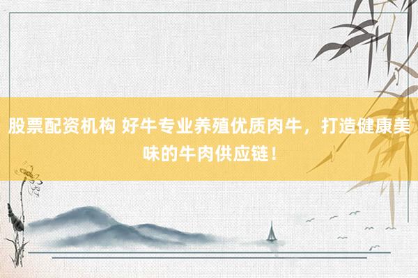 股票配资机构 好牛专业养殖优质肉牛，打造健康美味的牛肉供应链！