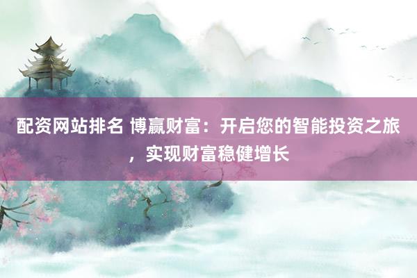 配资网站排名 博赢财富：开启您的智能投资之旅，实现财富稳健增长
